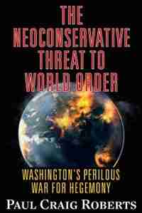 The Neoconservative Threat to World Order: Washington's Perilous War for Hegemony by Dr. Paul Craig Roberts