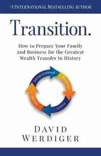 Transition: How to Prepare Your Family and Business for the Greatest Wealth Transfer in History by David Werdiger