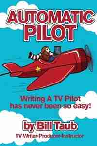 Automatic Pilot: Writing A TV Pilot Has Never Been So Easy! by Bill Taub