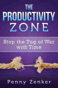 The Productivity Zone: Stop the Tug of War with Time by Penny Zenker