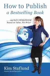 How to Publish a Bestselling Book ... and Sell It Worldwide Based on Value, Not Price! by Kim Staflund