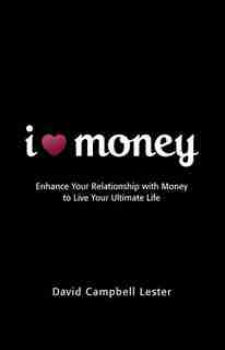 I (Heart) Money: Enhance Your Relationship with Money to Live Your Ultimate Life by DAVID CAMPBELL LESTER