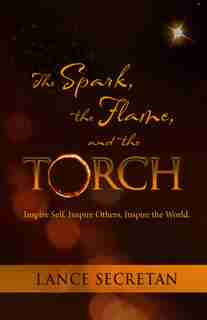 The Spark, the Flame, and the Torch: Inspire Self. Inspire Others. Inspire the World. by Lance Secretan