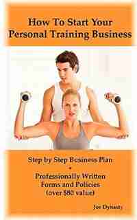 How To Start Your Personal Training Business: Step by Step Business Plan and Forms. Get a Fitness and Personal Training Certification and Become by Joe Dynasty