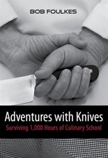 Adventures with Knives: Survivng 1,000 Hours of Culinary School by Bob Foulkes