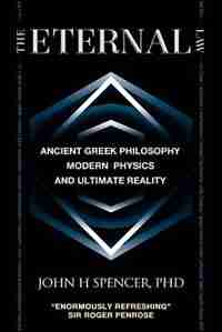 The Eternal Law: Ancient Greek Philosophy, Modern Physics, And Ultimate Reality by John H Spencer