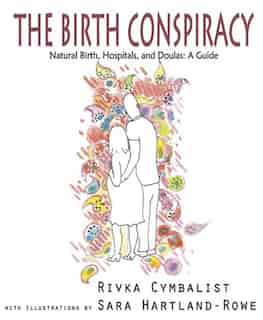 The Birth Conspiracy: Natural Birth, Hospitals, and Doulas: A Guide by Rivka Cymbalist