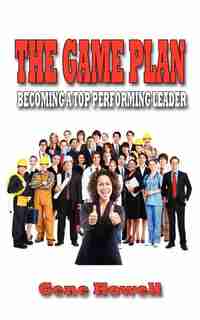 The Game Plan: Becoming A Top Performing Leader by Gene Howell