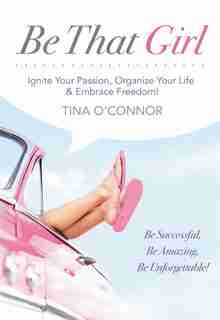 Be That Girl: Ignite Your Passion, Organize Your Life and Embrace Freedom by Tina O'Connor