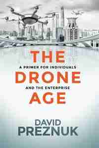 The Drone Age: A Primer for Individuals and the Enterprise by David Preznuk