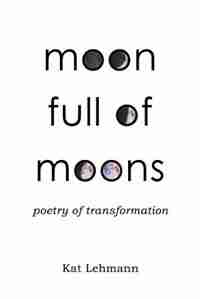 Moon Full of Moons: Poetry of Transformation by Kat Lehmann