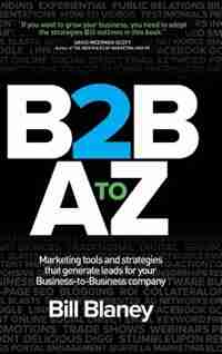 B2b A To Z: Marketing Tools And Strategies That Generate Leads For Your Business-to-business Company by Bill Blaney