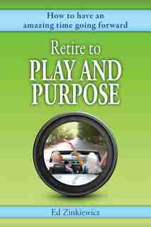 Retire to Play and Purpose: How to Have an Amazing Time Going Forward by Ed Zinkiewicz