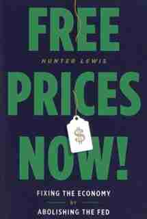 Free Prices Now!: Fixing The Economy By Abolishing The Fed by Hunter Lewis