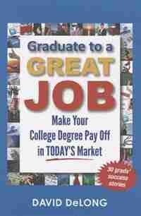 Graduate to a Great Job: Make Your College Degree Pay Off in Today's Market by David DeLong