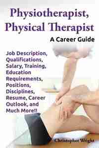Physiotherapist, Physical Therapist. Job Description, Qualifications, Salary, Training, Education Requirements, Positions, Disciplines, Resume, Career by Christopher Wright