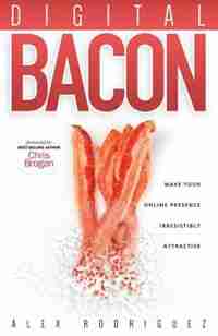 Digital Bacon: Make Your Online Presence Irresistibly Attractive by Alexander Rodriguez