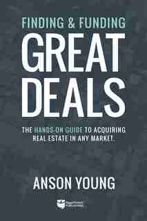 Finding And Funding Great Deals: The Hands-on Guide To Acquiring Real Estate In Any Market. by Anson Young