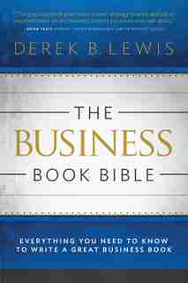 The Business Book Bible: Everything You Need to Know to Write a Great Business Book by Derek B Lewis
