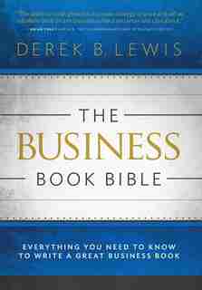 The Business Book Bible: Everything You Need to Know to Write a Great Business Book by Derek B Lewis