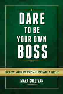 Dare To Be Your Own Boss: Follow Your Passion, Create a Niche by Maya Sullivan