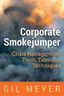 Corporate Smokejumper: Crisis Management: Tools, Tales and Techniques by Gil Meyer