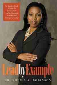 Lead by Example: An Insiders Look At How To Successfully Lead in Corporate America and Entrepreneurship by Sheila A. Robinson