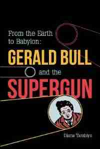 From the Earth to Babylon: Gerald Bull and the Supergun by Diana Tamblyn