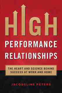 High Performance Relationships: The Heart and Science behind Success at Work and Home by Jacqueline Peters