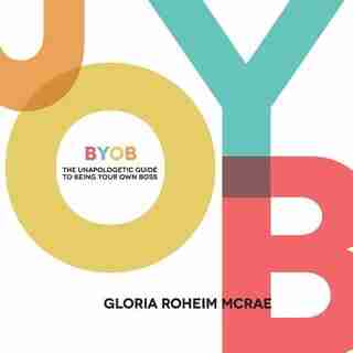 BYOB the Unapologetic Guide to Being Your Own Boss by Gloria Roheim McRae