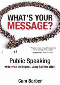 What's Your Message?: Public Speaking with twice the impact, using half the effort by Cam Barber