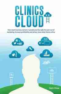 Clinics in the Cloud: How Smart Business Owners in Private Practice Take the Pain Out of Marketing, Increase Profitabilit by Yalcin Yilmaz