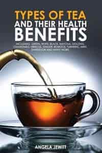 Types of Tea and Their Health Benefits Including Green, White, Black, Matcha, Oolong, Chamomile, Hibiscus, Ginger, Roiboos, Turmeric, Mint, Dandelion and many more. by Angela Jewitt