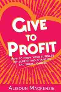 Give to Profit: How to Grow Your Business by Supporting Charities and Social Causes by Alisoun Mackenzie