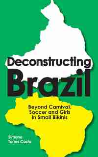 Deconstructing Brazil: Beyond Carnival, Soccer and Girls in Small Bikinis by Simone Torres Costa