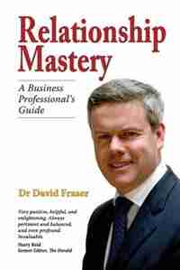 Relationship Mastery: A Business Professional's Guide by Dr David Fraser