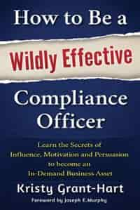 How to Be a Wildly Effective Compliance Officer: Learn the Secrets of Influence, Motivation and Persuasion to Become an In-Demand Business Asset by Kristy Grant-Hart