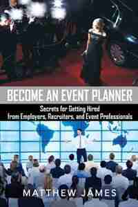 Become an Event Planner: Secrets for Getting Hired from Employers, Recruiters, and Event Professionals by Matthew James