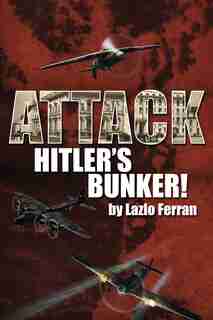Attack Hitler's Bunker!: The RAF Secret Raid to bomb Hitler's Berlin Bunker that Never Happened - Probably by Lazlo Ferran