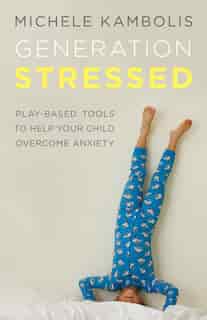 Generation Stressed: Play-based Tools To Help Your Child Overcome Anxiety by Michele Kambolis
