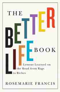 The Better Life Book: Lessons learned on the road from rags to riches by Rosemarie Francis