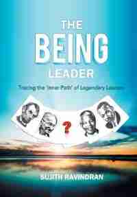 The BEING Leader: Tracing the 'Inner Path' of Legendary Leaders by Sujith Ravindran