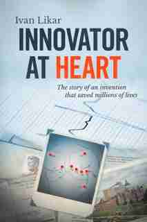 Innovator At Heart: The Story Of An Invention That Saved Millions Of Lives by Ivan Likar