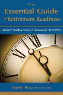 The Essential Guide to Retirement Readiness: Finances, Health & Wellness, Relationships, Life Purpose by Daniel Roy