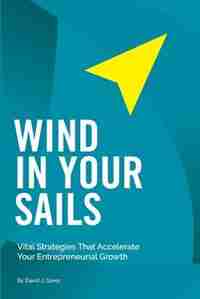 Wind In Your Sails: Vital Strategies That Accelerate Your Entrepreneurial Growth by David J. Greer
