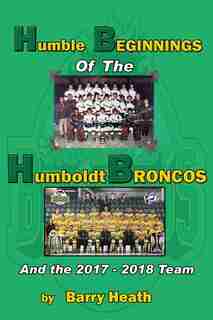 Humble Beginnings of the Humboldt Broncos: And the 2017-2018 Team by Barry Heath