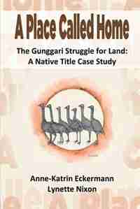 A Place Called Home The Gunggari Struggle for Land: A Native Title Case Study by Anne-katrin Eckermann