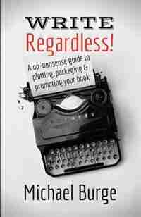 Write, Regardless!: A no-nonsense guide to plotting, packaging and promoting your book by Michael Burge