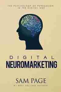 Digital Neuromarketing: The Psychology Of Persuasion In The Digital Age by Sam Page