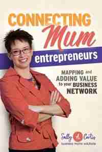 Connecting Mum Entrepreneurs: Mapping and Adding Value to Your Business Network by Sally A Curtis